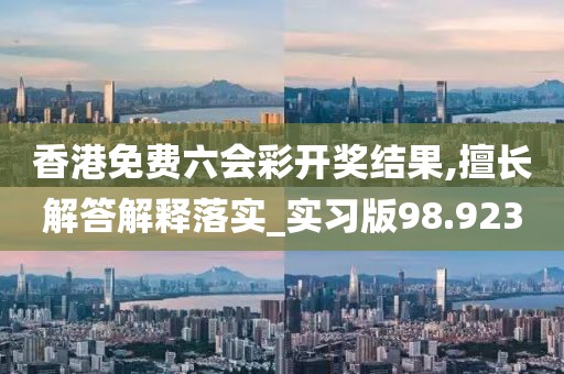 香港免费六会彩开奖结果,擅长解答解释落实_实习版98.923