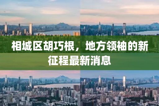 相城区胡巧根，地方领袖的新征程最新消息
