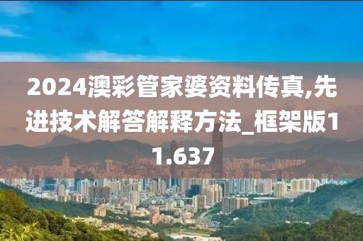 2024澳彩管家婆资料传真,先进技术解答解释方法_框架版11.637