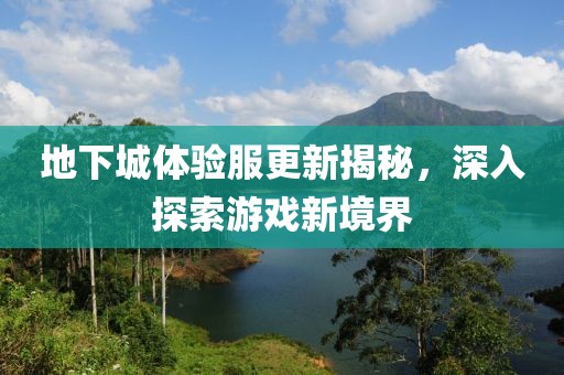 地下城体验服更新揭秘，深入探索游戏新境界
