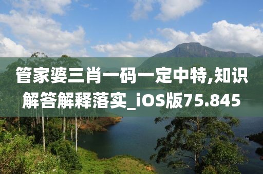 管家婆三肖一码一定中特,知识解答解释落实_iOS版75.845
