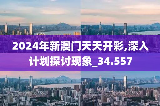 2024年新澳门天天开彩,深入计划探讨现象_34.557