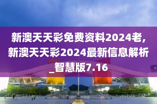 新澳天天彩免费资料2024老,新澳天天彩2024最新信息解析_智慧版7.16