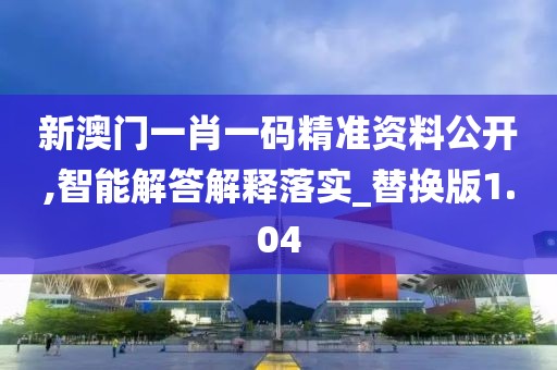 新澳门一肖一码精准资料公开,智能解答解释落实_替换版1.04
