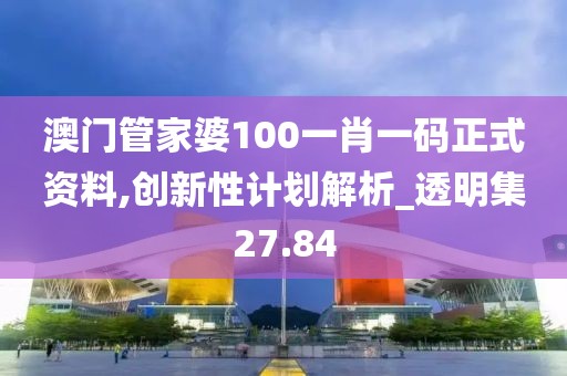 澳门管家婆100一肖一码正式资料,创新性计划解析_透明集27.84