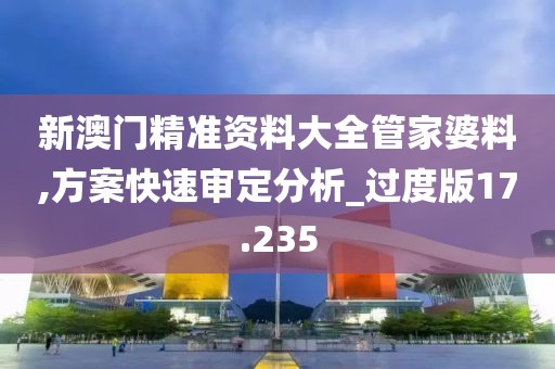 新澳门精准资料大全管家婆料,方案快速审定分析_过度版17.235
