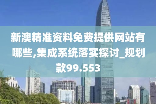 新澳精准资料免费提供网站有哪些,集成系统落实探讨_规划款99.553