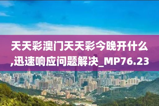 天天彩澳门天天彩今晚开什么,迅速响应问题解决_MP76.23