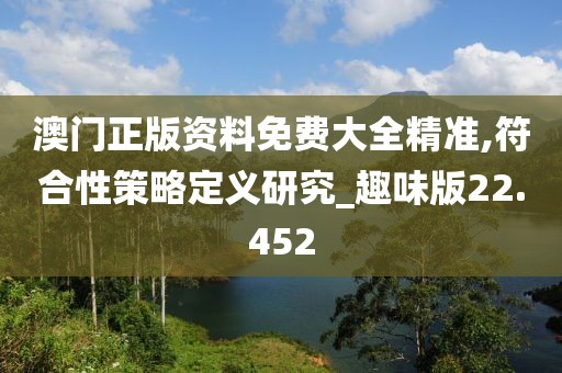 澳门正版资料免费大全精准,符合性策略定义研究_趣味版22.452