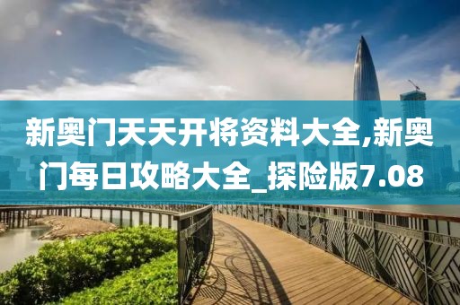 新奥门天天开将资料大全,新奥门每日攻略大全_探险版7.08