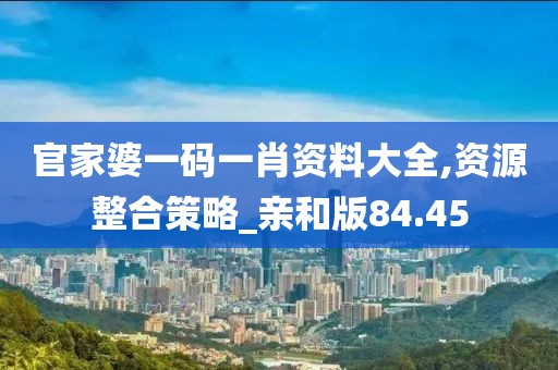 官家婆一码一肖资料大全,资源整合策略_亲和版84.45