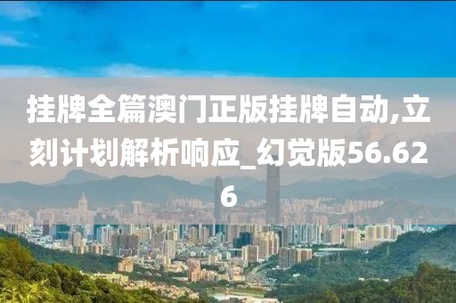 挂牌全篇澳门正版挂牌自动,立刻计划解析响应_幻觉版56.626
