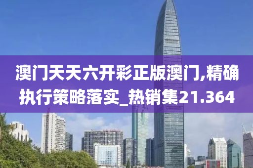 澳门天天六开彩正版澳门,精确执行策略落实_热销集21.364