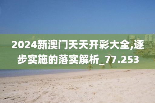 2024新澳门天天开彩大全,逐步实施的落实解析_77.253