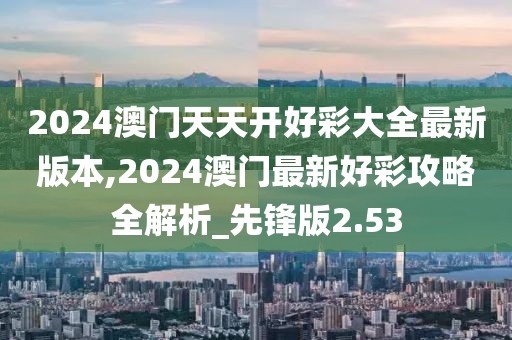 2024澳门天天开好彩大全最新版本,2024澳门最新好彩攻略全解析_先锋版2.53