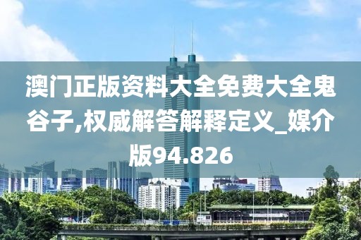 澳门正版资料大全免费大全鬼谷子,权威解答解释定义_媒介版94.826