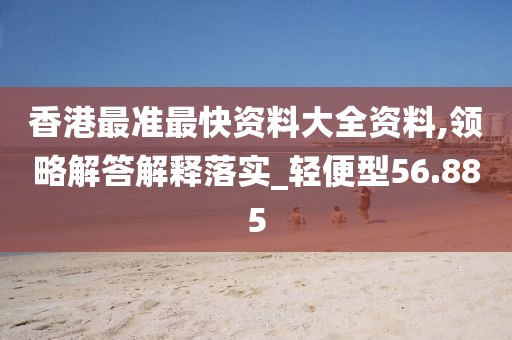 香港最准最快资料大全资料,领略解答解释落实_轻便型56.885