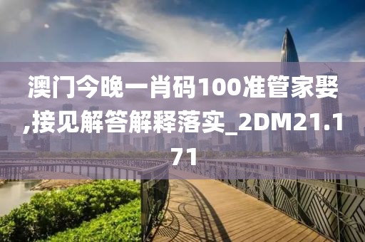澳门今晚一肖码100准管家娶,接见解答解释落实_2DM21.171