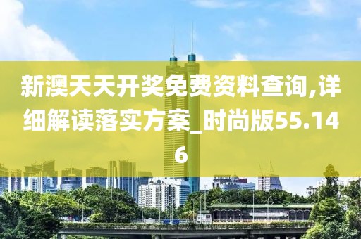 新澳天天开奖免费资料查询,详细解读落实方案_时尚版55.146