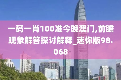 一码一肖100准今晚澳门,前瞻现象解答探讨解释_迷你版98.068