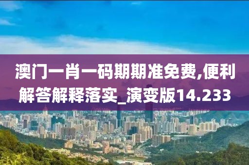 澳门一肖一码期期准免费,便利解答解释落实_演变版14.233