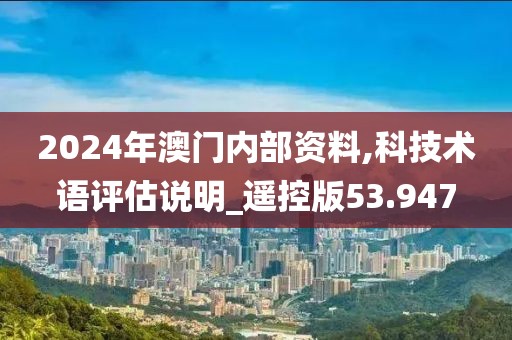 2024年澳门内部资料,科技术语评估说明_遥控版53.947