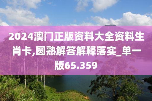 2024澳门正版资料大全资料生肖卡,圆熟解答解释落实_单一版65.359