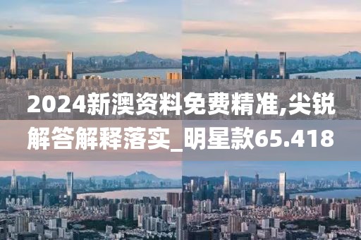 2024新澳资料免费精准,尖锐解答解释落实_明星款65.418