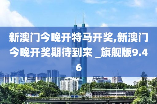 新澳门今晚开特马开奖,新澳门今晚开奖期待到来 _旗舰版9.46