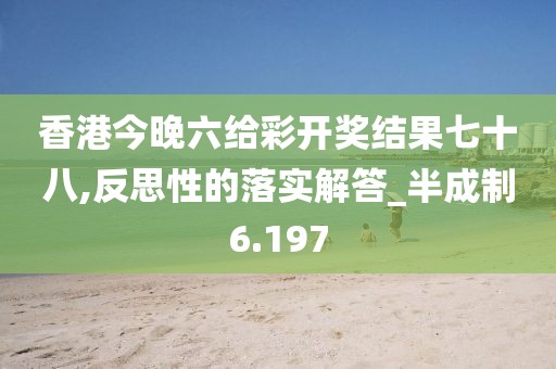 香港今晚六给彩开奖结果七十八,反思性的落实解答_半成制6.197