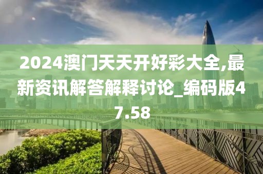 2024澳门天天开好彩大全,最新资讯解答解释讨论_编码版47.58