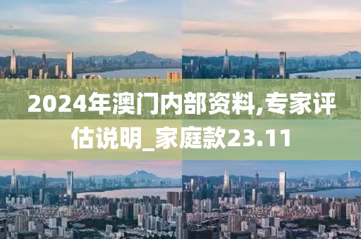 2024年澳门内部资料,专家评估说明_家庭款23.11
