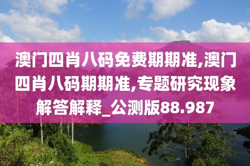 澳门四肖八码免费期期准,澳门四肖八码期期准,专题研究现象解答解释_公测版88.987