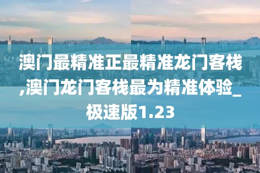 澳门最精准正最精准龙门客栈,澳门龙门客栈最为精准体验_极速版1.23