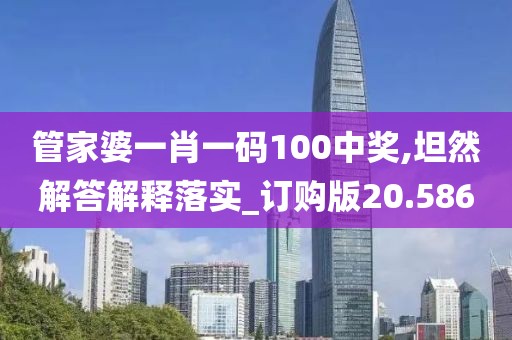 管家婆一肖一码100中奖,坦然解答解释落实_订购版20.586