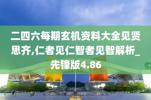 二四六每期玄机资料大全见贤思齐,仁者见仁智者见智解析_先锋版4.86
