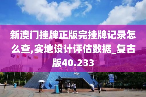 新澳门挂牌正版完挂牌记录怎么查,实地设计评估数据_复古版40.233
