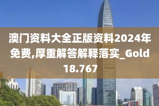 澳门资料大全正版资料2024年免费,厚重解答解释落实_Gold18.767