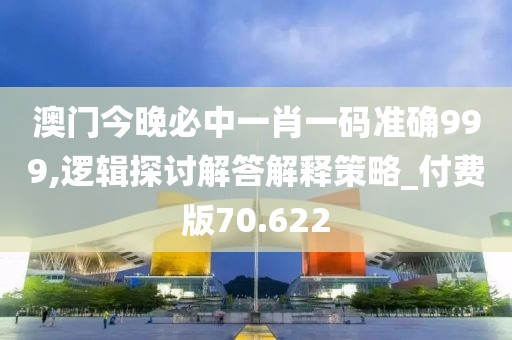 澳门今晚必中一肖一码准确999,逻辑探讨解答解释策略_付费版70.622