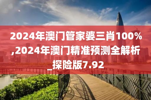 2024年澳门管家婆三肖100%,2024年澳门精准预测全解析_探险版7.92