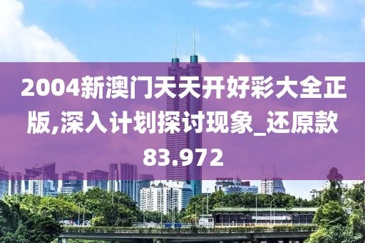 2004新澳门天天开好彩大全正版,深入计划探讨现象_还原款83.972