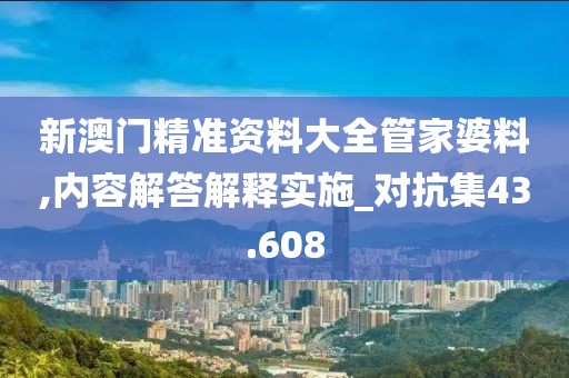 新澳门精准资料大全管家婆料,内容解答解释实施_对抗集43.608