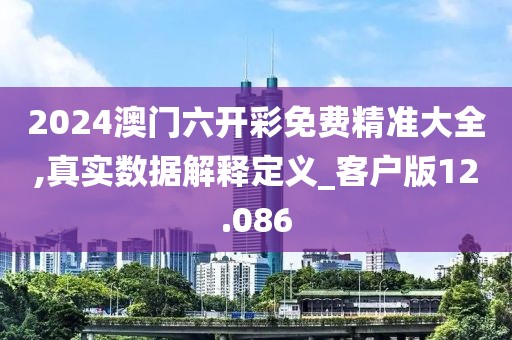 2024澳门六开彩免费精准大全,真实数据解释定义_客户版12.086