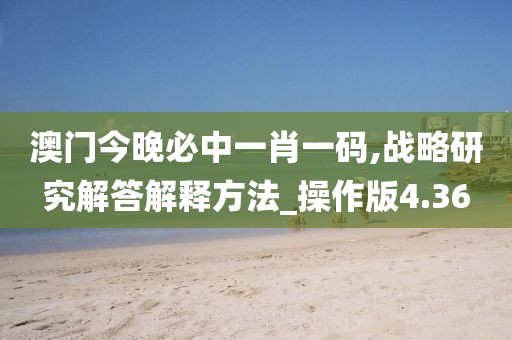 澳门今晚必中一肖一码,战略研究解答解释方法_操作版4.36