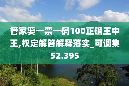 管家婆一票一码100正确王中王,权定解答解释落实_可调集52.395