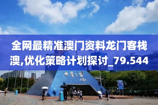 全网最精准澳门资料龙门客栈澳,优化策略计划探讨_79.544