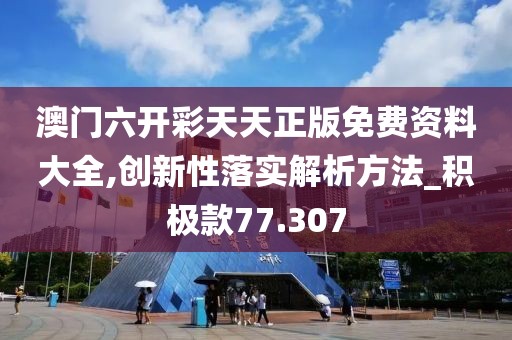 澳门六开彩天天正版免费资料大全,创新性落实解析方法_积极款77.307