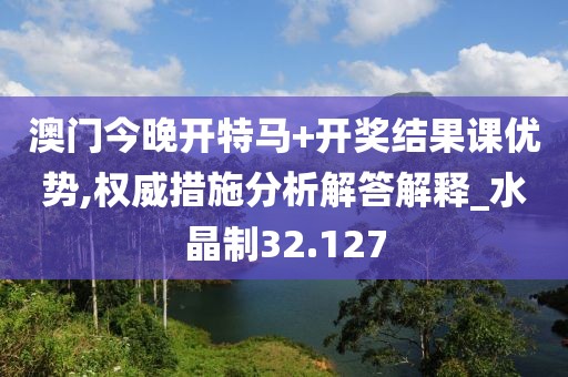 澳门今晚开特马+开奖结果课优势,权威措施分析解答解释_水晶制32.127