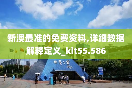 新澳最准的免费资料,详细数据解释定义_kit55.586