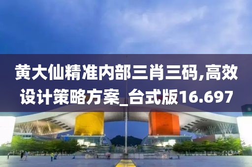 黄大仙精准内部三肖三码,高效设计策略方案_台式版16.697